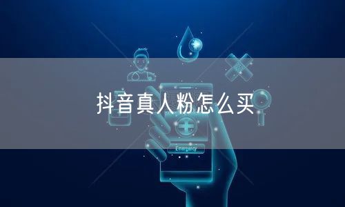 抖音真人粉怎么买