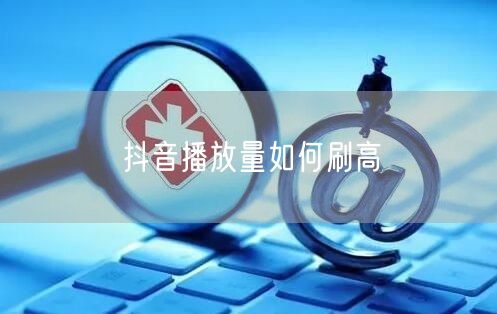 抖音播放量如何刷高