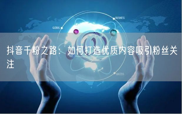 抖音千粉之路：如何打造优质内容吸引粉丝关注