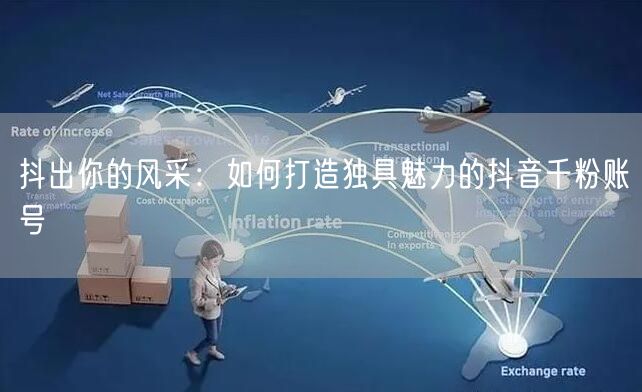抖出你的风采：如何打造独具魅力的抖音千粉账号