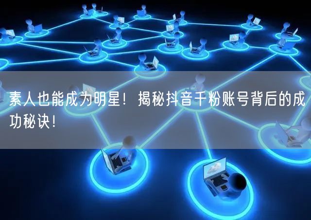 素人也能成为明星！揭秘抖音千粉账号背后的成功秘诀！