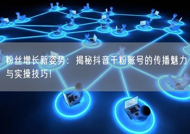 粉丝增长新姿势：揭秘抖音千粉账号的传播魅力与实操技巧！