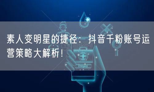 素人变明星的捷径：抖音千粉账号运营策略大解析！