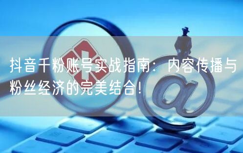 抖音千粉账号实战指南：内容传播与粉丝经济的完美结合！