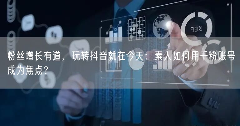 粉丝增长有道，玩转抖音就在今天：素人如何用千粉账号成为焦点？