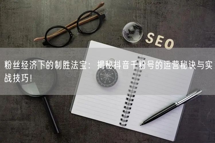 粉丝经济下的制胜法宝：揭秘抖音千粉号的运营秘诀与实战技巧！