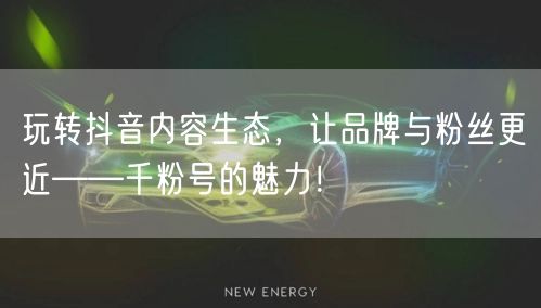 玩转抖音内容生态，让品牌与粉丝更近——千粉号的魅力！