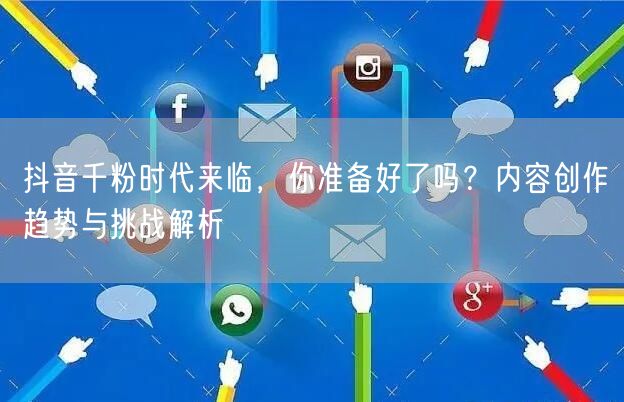 抖音千粉时代来临，你准备好了吗？内容创作趋势与挑战解析