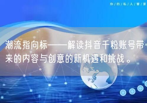 潮流指向标——解读抖音千粉账号带来的内容与创意的新机遇和挑战。