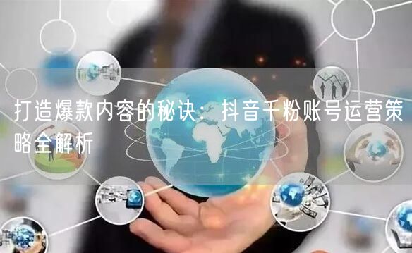 打造爆款内容的秘诀：抖音千粉账号运营策略全解析