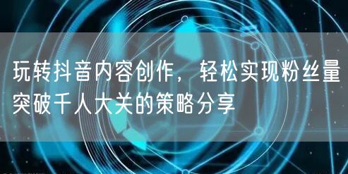 玩转抖音内容创作，轻松实现粉丝量突破千人大关的策略分享