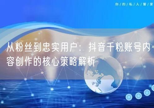 从粉丝到忠实用户：抖音千粉账号内容创作的核心策略解析
