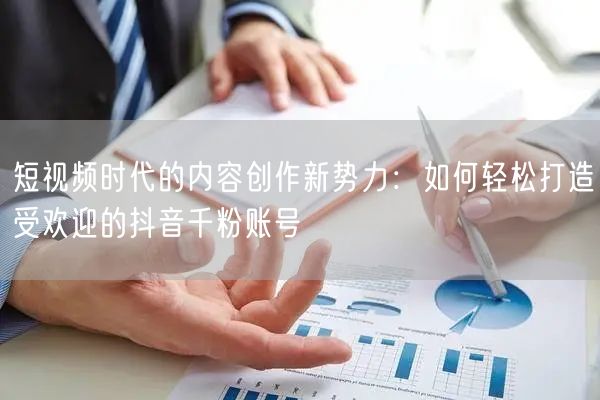短视频时代的内容创作新势力：如何轻松打造受欢迎的抖音千粉账号