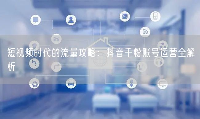 短视频时代的流量攻略：抖音千粉账号运营全解析