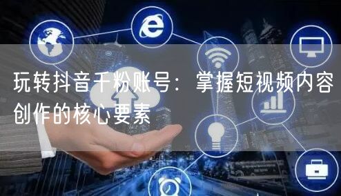 玩转抖音千粉账号：掌握短视频内容创作的核心要素