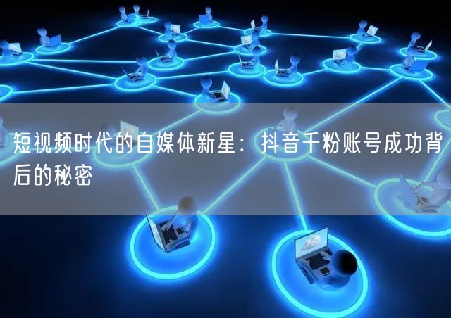短视频时代的自媒体新星：抖音千粉账号成功背后的秘密