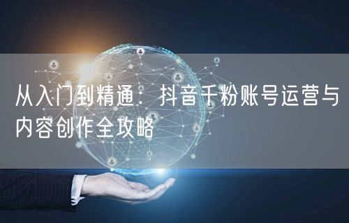 从入门到精通：抖音千粉账号运营与内容创作全攻略