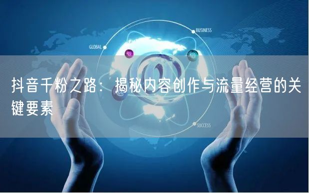 抖音千粉之路：揭秘内容创作与流量经营的关键要素
