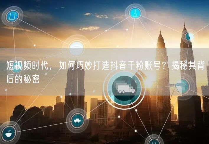 短视频时代，如何巧妙打造抖音千粉账号？揭秘其背后的秘密