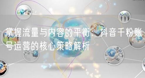 掌握流量与内容的平衡：抖音千粉账号运营的核心策略解析