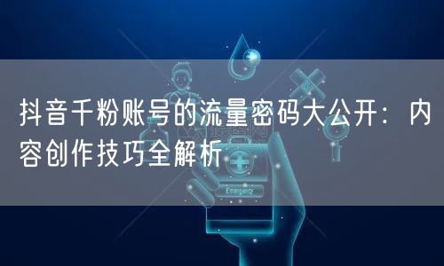 抖音千粉账号的流量密码大公开：内容创作技巧全解析