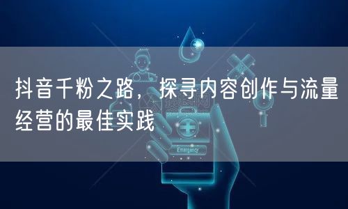 抖音千粉之路，探寻内容创作与流量经营的最佳实践