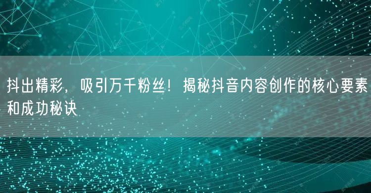 抖出精彩，吸引万千粉丝！揭秘抖音内容创作的核心要素和成功秘诀