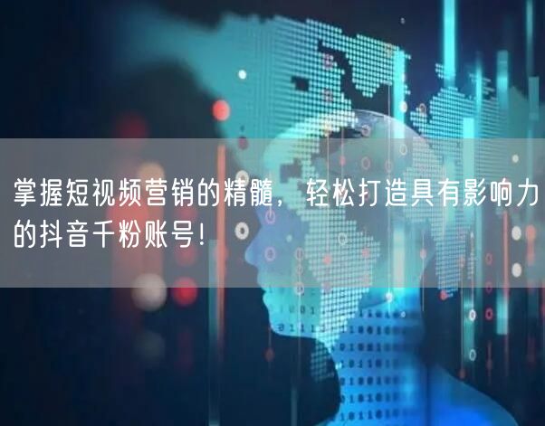 掌握短视频营销的精髓，轻松打造具有影响力的抖音千粉账号！