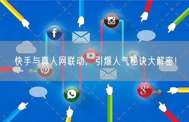 快手与真人网联动，引爆人气秘诀大解密！