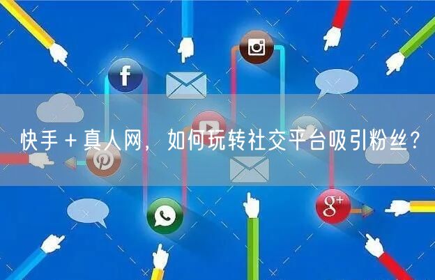 快手＋真人网，如何玩转社交平台吸引粉丝？