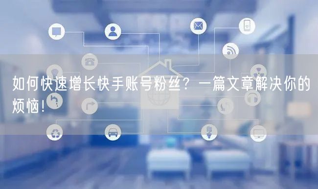 如何快速增长快手账号粉丝？一篇文章解决你的烦恼！