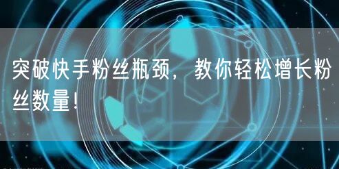 突破快手粉丝瓶颈，教你轻松增长粉丝数量！