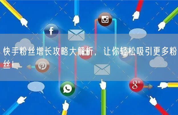 快手粉丝增长攻略大解析，让你轻松吸引更多粉丝！