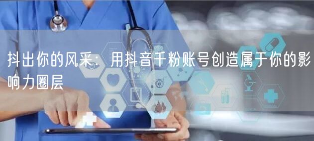 抖出你的风采：用抖音千粉账号创造属于你的影响力圈层
