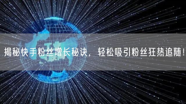 揭秘快手粉丝增长秘诀，轻松吸引粉丝狂热追随！