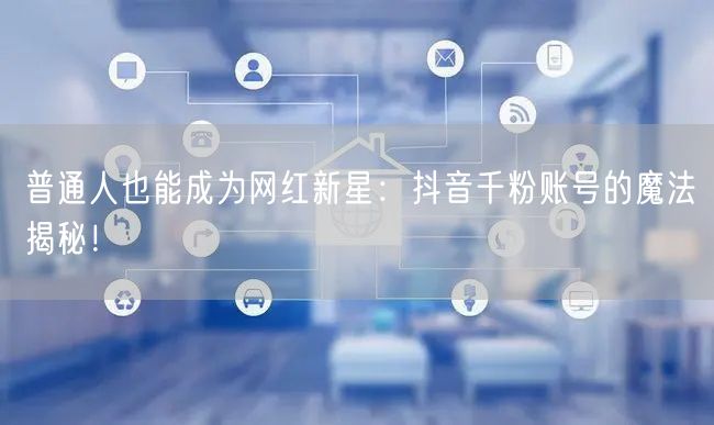 普通人也能成为网红新星：抖音千粉账号的魔法揭秘！