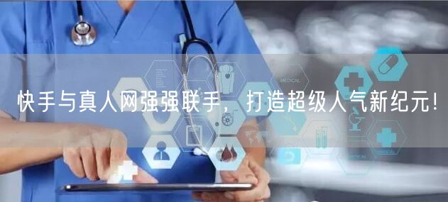 快手与真人网强强联手，打造超级人气新纪元！