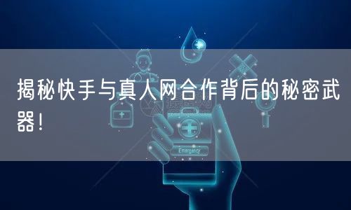 揭秘快手与真人网合作背后的秘密武器！
