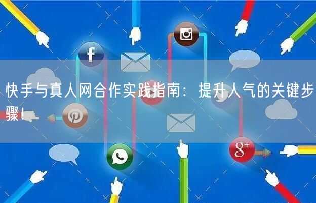快手与真人网合作实践指南：提升人气的关键步骤！