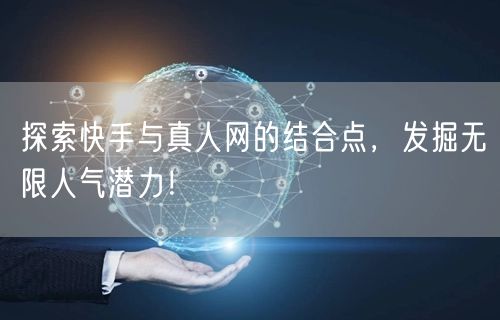 探索快手与真人网的结合点，发掘无限人气潜力！