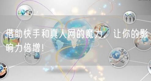 借助快手和真人网的魔力，让你的影响力倍增！