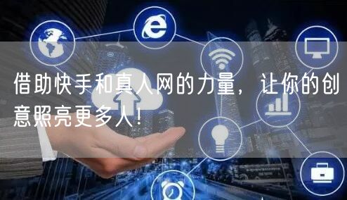 借助快手和真人网的力量，让你的创意照亮更多人！