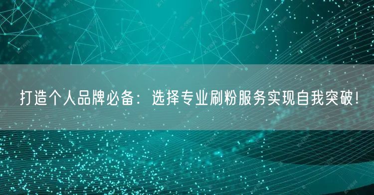 打造个人品牌必备：选择专业刷粉服务实现自我突破！