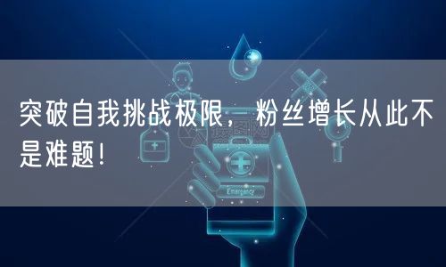 突破自我挑战极限，粉丝增长从此不是难题！