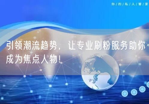 引领潮流趋势，让专业刷粉服务助你成为焦点人物！