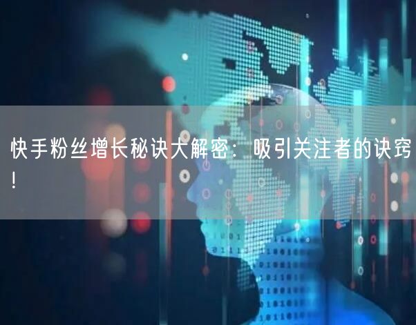 快手粉丝增长秘诀大解密：吸引关注者的诀窍！