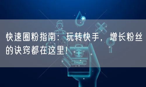 快速圈粉指南：玩转快手，增长粉丝的诀窍都在这里！