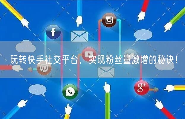 玩转快手社交平台，实现粉丝量激增的秘诀！