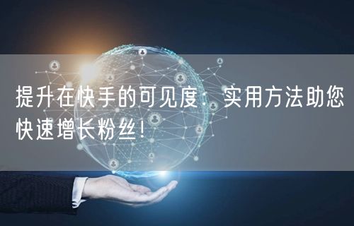 提升在快手的可见度：实用方法助您快速增长粉丝！
