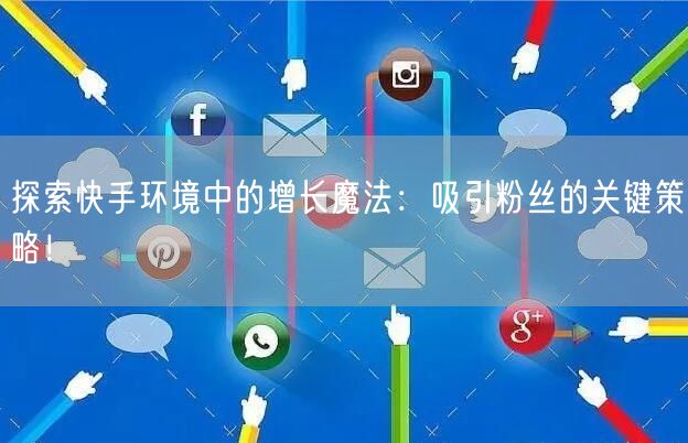 探索快手环境中的增长魔法：吸引粉丝的关键策略！